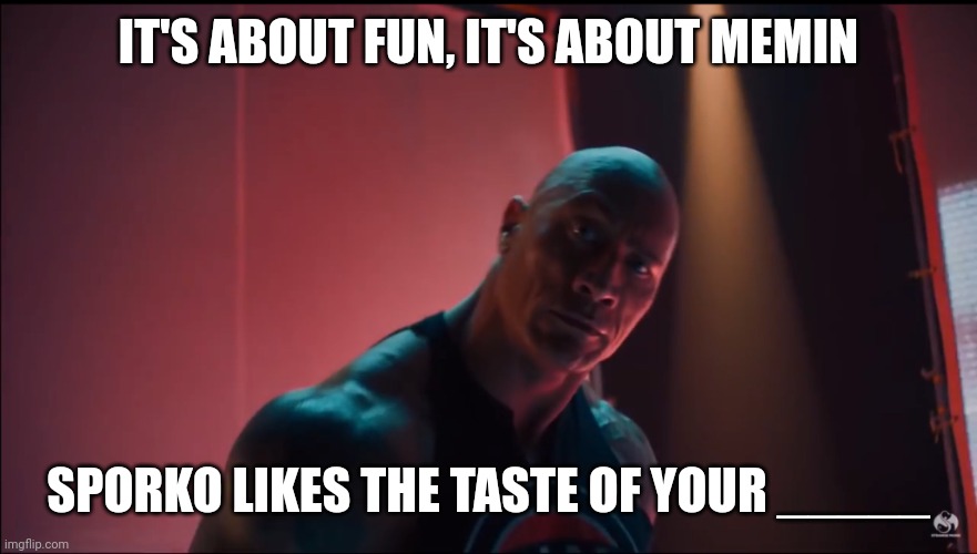 Finish the song in comments! | IT'S ABOUT FUN, IT'S ABOUT MEMIN; SPORKO LIKES THE TASTE OF YOUR _____ | image tagged in the rock rap | made w/ Imgflip meme maker