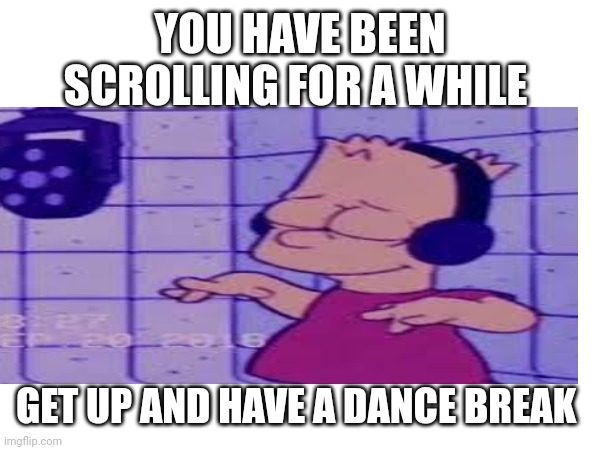 Dance | YOU HAVE BEEN SCROLLING FOR A WHILE; GET UP AND HAVE A DANCE BREAK | image tagged in dance | made w/ Imgflip meme maker