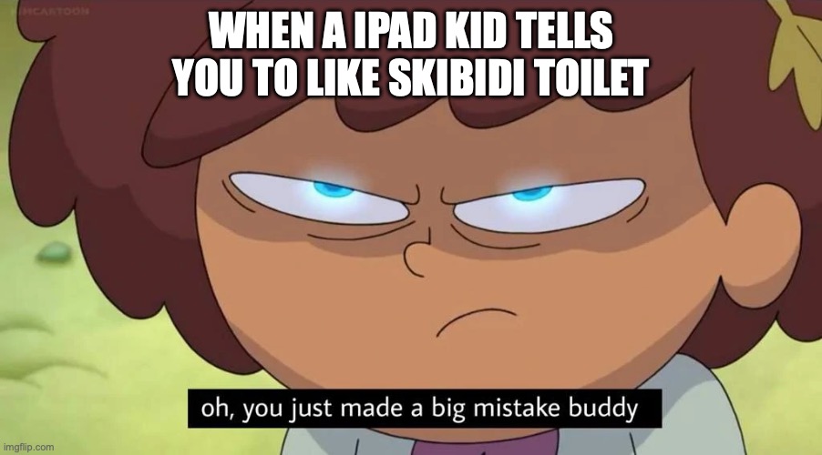 (mod note: AMPHIBIA???!?!!) | WHEN A IPAD KID TELLS YOU TO LIKE SKIBIDI TOILET | image tagged in oh you just made a big mistake buddy | made w/ Imgflip meme maker