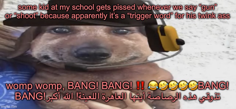 chucklenuts | some kid at my school gets pissed whenever we say “gun” or “shoot” because apparently it’s a “trigger word” for his twink ass; womp womp, BANG! BANG! ‼️ 😂🤣🤣🤣🤣BANG! BANG!تذوقي هذه الرصاصة أيتها العاهرة اللعينة! الله أكبر | image tagged in chucklenuts | made w/ Imgflip meme maker