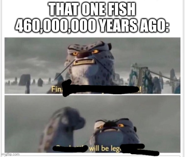 Finally! A worthy opponent! | THAT ONE FISH 460,000,000 YEARS AGO: | image tagged in finally a worthy opponent | made w/ Imgflip meme maker