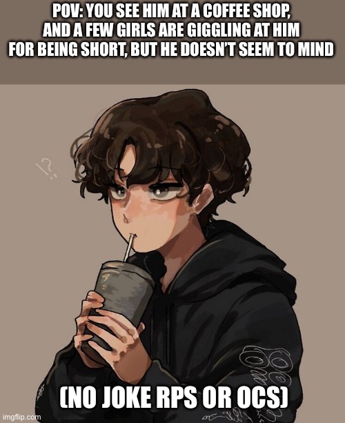 He’s 5’2 (O-0) | POV: YOU SEE HIM AT A COFFEE SHOP, AND A FEW GIRLS ARE GIGGLING AT HIM FOR BEING SHORT, BUT HE DOESN’T SEEM TO MIND; (NO JOKE RPS OR OCS) | image tagged in short boi | made w/ Imgflip meme maker