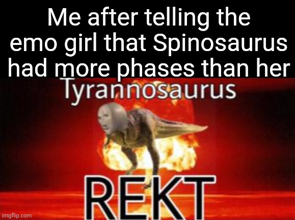 You just got (Tyrannosaurus) REKT | Me after telling the emo girl that Spinosaurus had more phases than her | image tagged in tyrannosaurus rekt | made w/ Imgflip meme maker