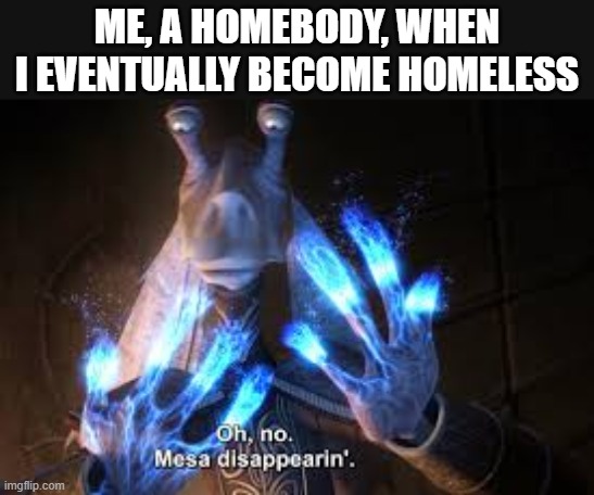 it's inevitable | ME, A HOMEBODY, WHEN I EVENTUALLY BECOME HOMELESS | image tagged in oh no mesa disappearing,funny memes,homeless,sad but true,goodbye,dark humor | made w/ Imgflip meme maker