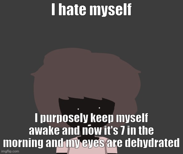 Qhar ben | I hate myself; I purposely keep myself awake and now it's 7 in the morning and my eyes are dehydrated | image tagged in qhar ben | made w/ Imgflip meme maker