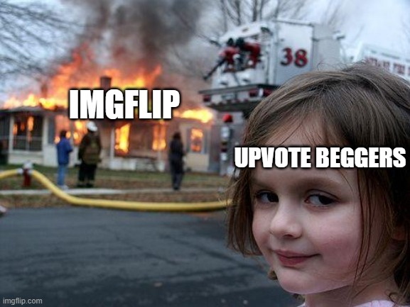 I LOOK AWAY FOR ABOUT A MONTH AND WHAT BRO- | IMGFLIP; UPVOTE BEGGERS | image tagged in memes,disaster girl | made w/ Imgflip meme maker