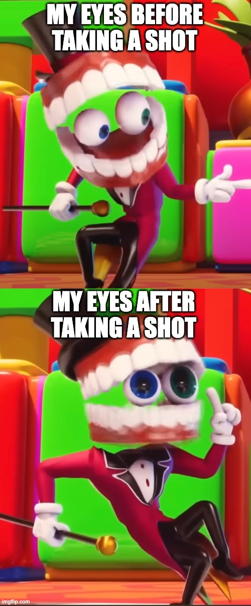 MY EYES BEFORE TAKING A SHOT; MY EYES AFTER TAKING A SHOT | image tagged in psychonaut,shot,high,junkie,caine,the amazing digital circus | made w/ Imgflip meme maker