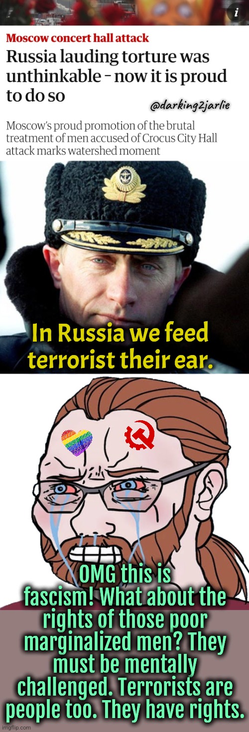 Eastern Commies vs Western Marxists | @darking2jarlie; In Russia we feed terrorist their ear. OMG this is fascism! What about the rights of those poor marginalized men? They must be mentally challenged. Terrorists are people too. They have rights. | image tagged in terrorists,russia,liberals,liberal logic,communism,marxism | made w/ Imgflip meme maker