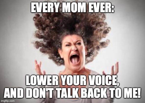 Angry mom | EVERY MOM EVER: LOWER YOUR VOICE, AND DON'T TALK BACK TO ME! | image tagged in angry mom | made w/ Imgflip meme maker