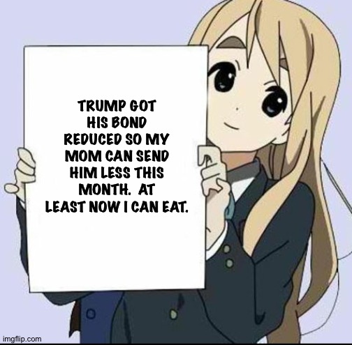 Even if it is just a double ramen serving. | TRUMP GOT HIS BOND REDUCED SO MY MOM CAN SEND HIM LESS THIS MONTH.  AT LEAST NOW I CAN EAT. | image tagged in anime girl with sign | made w/ Imgflip meme maker