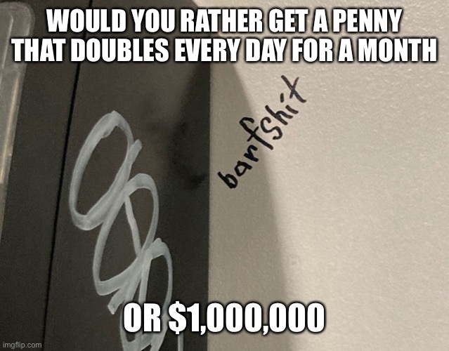 Barfshit | WOULD YOU RATHER GET A PENNY THAT DOUBLES EVERY DAY FOR A MONTH; OR $1,000,000 | image tagged in barfshit | made w/ Imgflip meme maker