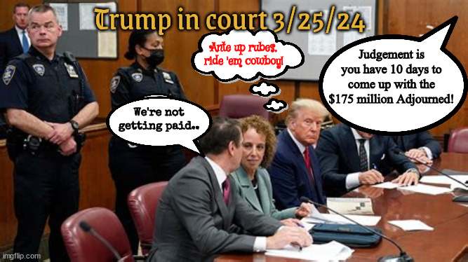 $175,000,000 ante up cult | Trump in court 3/25/24; Ante up rubes, ride 'em cowboy! Judgement is you have 10 days to come up with the $175 million Adjourned! We're not getting paid.. | image tagged in trump in court 175 million,broke busted bum,moocher,maga millions morons,trump trash,pursy grabber | made w/ Imgflip meme maker