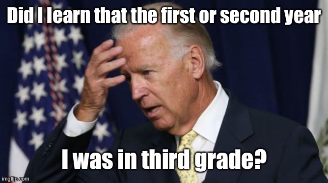 Joe Biden worries | Did I learn that the first or second year I was in third grade? | image tagged in joe biden worries | made w/ Imgflip meme maker
