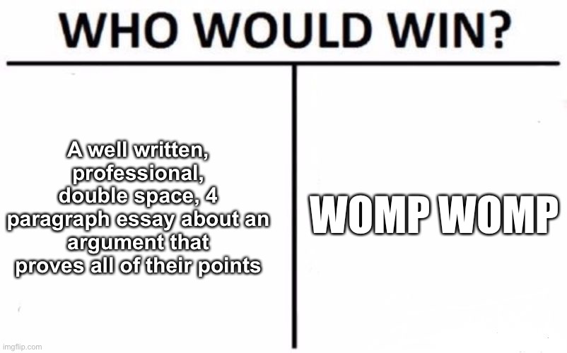 Who Would Win? Meme | A well written, professional, double space, 4 paragraph essay about an argument that proves all of their points; WOMP WOMP | image tagged in memes,who would win | made w/ Imgflip meme maker