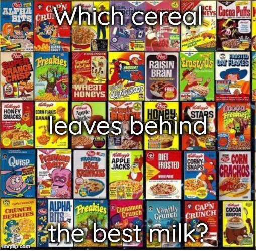 Which cereal leaves behind the best milk? | Which cereal; leaves behind; the best milk? | image tagged in cereal,best milk,generational | made w/ Imgflip meme maker