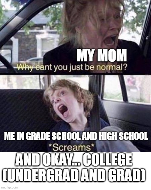 me in grade school and high school | MY MOM; ME IN GRADE SCHOOL AND HIGH SCHOOL; AND OKAY... COLLEGE (UNDERGRAD AND GRAD) | image tagged in why can't you just be normal,funny,mom,high school,grade school,college | made w/ Imgflip meme maker