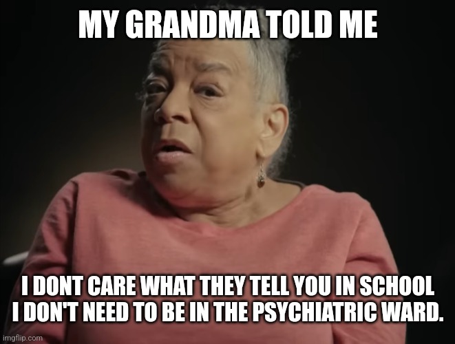 I don't care what they tell you in school | MY GRANDMA TOLD ME; I DONT CARE WHAT THEY TELL YOU IN SCHOOL I DON'T NEED TO BE IN THE PSYCHIATRIC WARD. | image tagged in i don't care what they tell you in school | made w/ Imgflip meme maker
