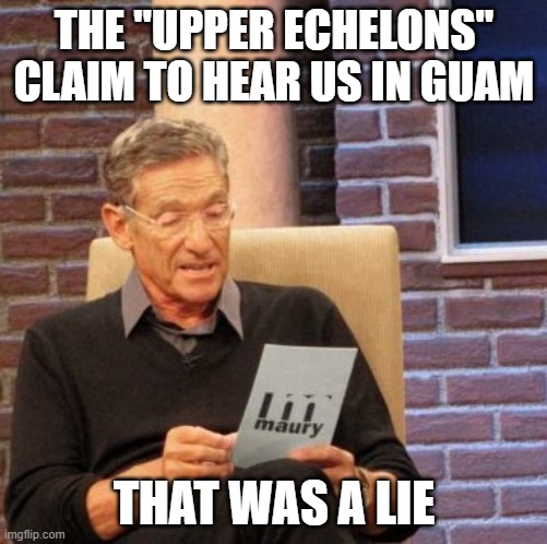 108 | THE "UPPER ECHELONS" CLAIM TO HEAR US IN GUAM; THAT WAS A LIE | image tagged in memes,maury lie detector | made w/ Imgflip meme maker