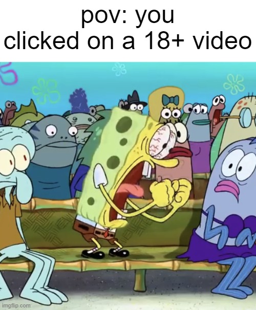 scariest thing imaginable | pov: you clicked on a 18+ video | image tagged in spongebob yelling | made w/ Imgflip meme maker