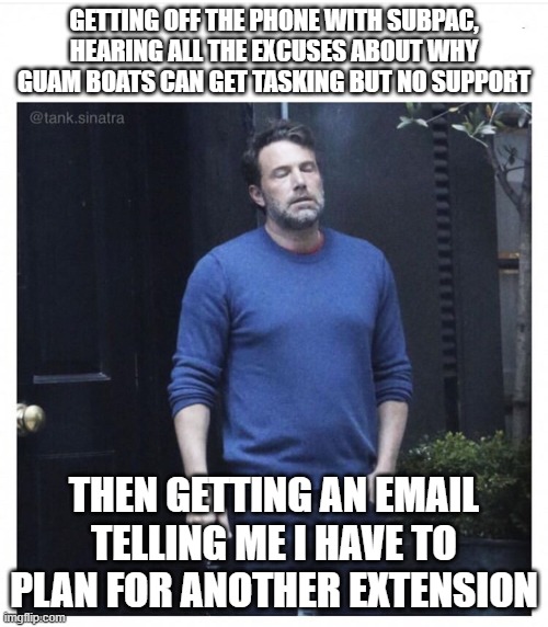 106 | GETTING OFF THE PHONE WITH SUBPAC, HEARING ALL THE EXCUSES ABOUT WHY GUAM BOATS CAN GET TASKING BUT NO SUPPORT; THEN GETTING AN EMAIL TELLING ME I HAVE TO PLAN FOR ANOTHER EXTENSION | image tagged in ben affleck smoking | made w/ Imgflip meme maker