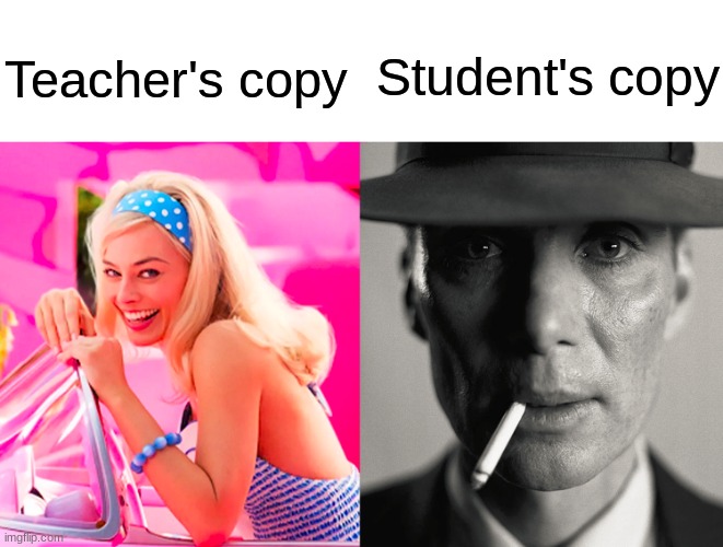 makes the work more boring than it already is | Student's copy; Teacher's copy | image tagged in barbie vs oppenheimer,memes,funny,relatable,school | made w/ Imgflip meme maker