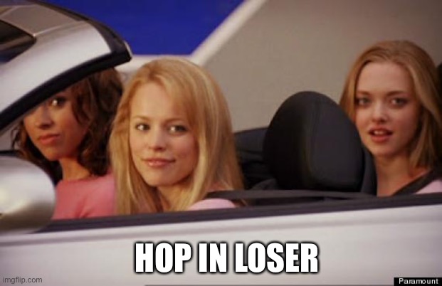 Get in loser | HOP IN LOSER | image tagged in get in loser | made w/ Imgflip meme maker