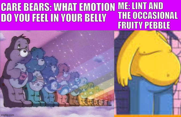 Care Bear Stare LOL | ME: LINT AND THE OCCASIONAL FRUITY PEBBLE; CARE BEARS: WHAT EMOTION DO YOU FEEL IN YOUR BELLY | image tagged in care bear stare,homer belly,memes,funny | made w/ Imgflip meme maker