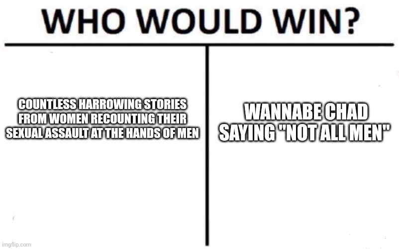 Who Would Win? | COUNTLESS HARROWING STORIES FROM WOMEN RECOUNTING THEIR SEXUAL ASSAULT AT THE HANDS OF MEN; WANNABE CHAD SAYING "NOT ALL MEN" | image tagged in memes,who would win | made w/ Imgflip meme maker