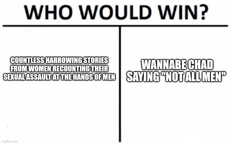 Who Would Win? Meme | COUNTLESS HARROWING STORIES FROM WOMEN RECOUNTING THEIR SEXUAL ASSAULT AT THE HANDS OF MEN; WANNABE CHAD SAYING "NOT ALL MEN" | image tagged in memes,who would win | made w/ Imgflip meme maker