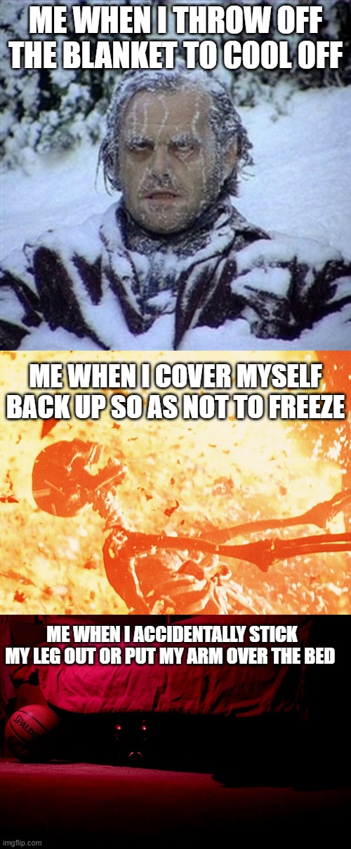 Bed be like this | ME WHEN I THROW OFF THE BLANKET TO COOL OFF; ME WHEN I COVER MYSELF BACK UP SO AS NOT TO FREEZE; ME WHEN I ACCIDENTALLY STICK MY LEG OUT OR PUT MY ARM OVER THE BED | image tagged in frozen guy,fire skeleton,monster under the bed | made w/ Imgflip meme maker