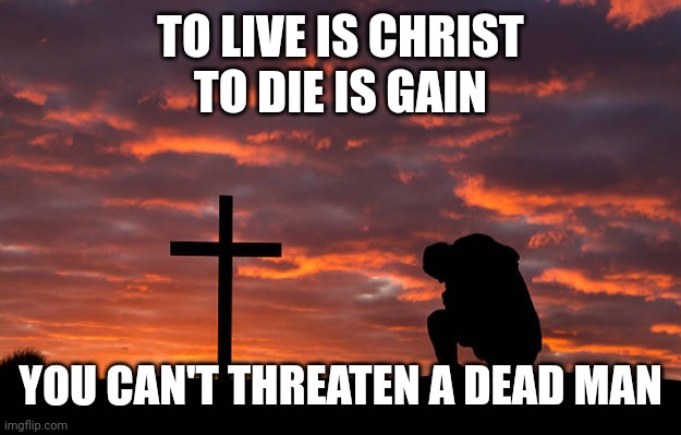 Kneeling before the cross | TO LIVE IS CHRIST
TO DIE IS GAIN; YOU CAN'T THREATEN A DEAD MAN | image tagged in kneeling before the cross | made w/ Imgflip meme maker