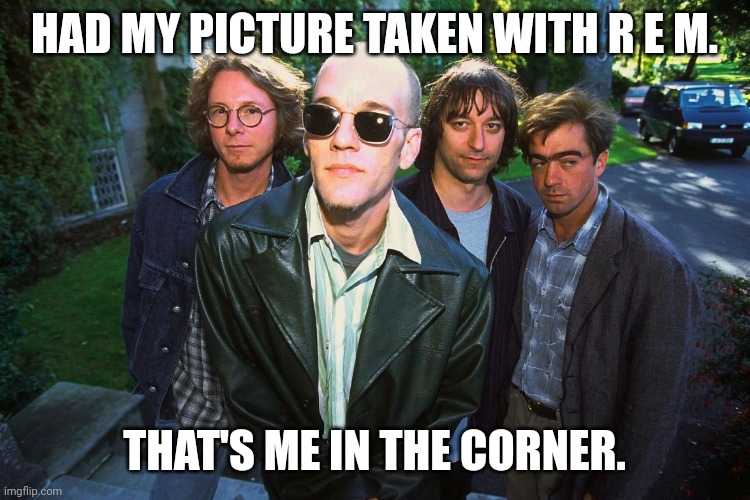 Picture Taken With R.E.M. | HAD MY PICTURE TAKEN WITH R E M. THAT'S ME IN THE CORNER. | image tagged in picture taken with r e m | made w/ Imgflip meme maker