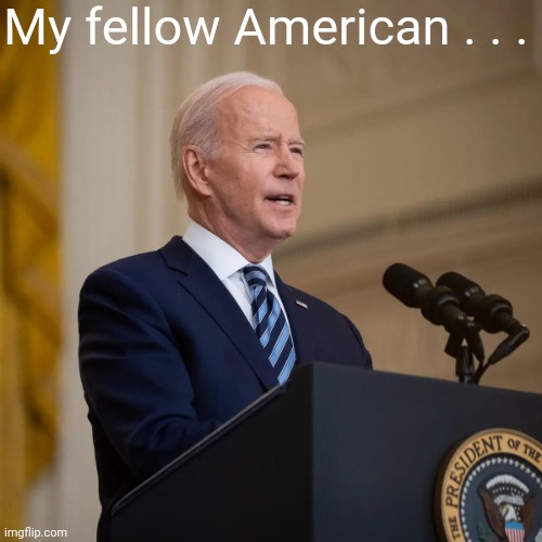 President Biden speech | My fellow American . . . | image tagged in president biden speech | made w/ Imgflip meme maker