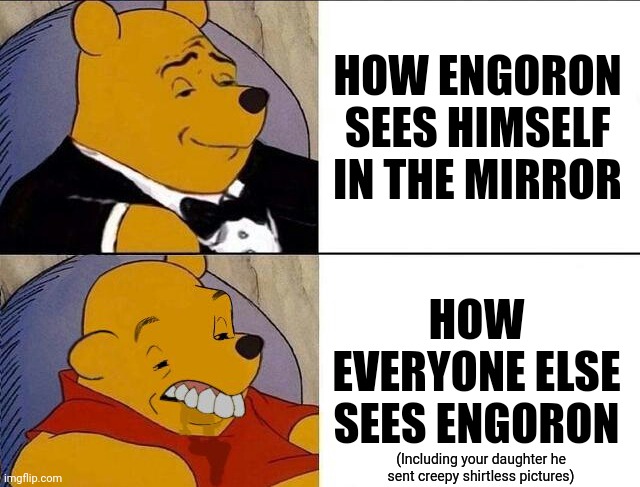 Tuxedo Winnie the Pooh grossed reverse | HOW ENGORON SEES HIMSELF IN THE MIRROR HOW EVERYONE ELSE SEES ENGORON (Including your daughter he sent creepy shirtless pictures) | image tagged in tuxedo winnie the pooh grossed reverse | made w/ Imgflip meme maker