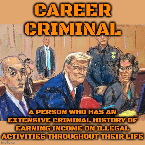 CAREER CRIMINAL | CAREER CRIMINAL; A PERSON WHO HAS AN EXTENSIVE CRIMINAL HISTORY OF EARNING INCOME ON ILLEGAL ACTIVITIES THROUGHOUT THEIR LIFE | image tagged in career criminal,convict,felon,career offender,crook,trump | made w/ Imgflip meme maker