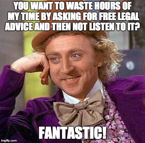 Creepy Condescending Wonka | YOU WANT TO WASTE HOURS OF MY TIME BY ASKING FOR FREE LEGAL ADVICE AND THEN NOT LISTEN TO IT?  FANTASTIC! | image tagged in memes,creepy condescending wonka | made w/ Imgflip meme maker