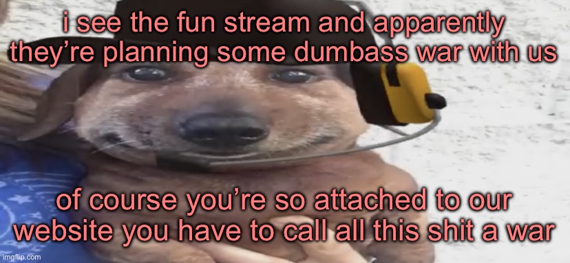 chucklenuts | i see the fun stream and apparently they’re planning some dumbass war with us; of course you’re so attached to our website you have to call all this shit a war | image tagged in chucklenuts | made w/ Imgflip meme maker