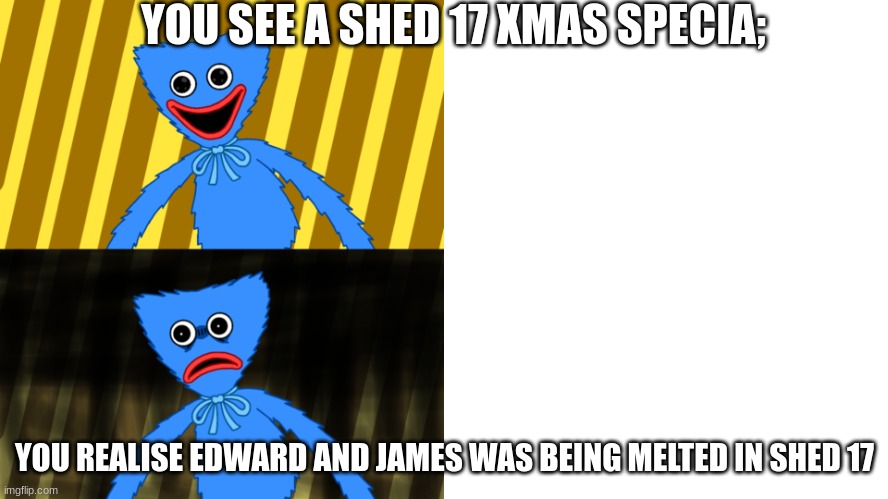 pov: you watch the shed 17 xmas special | YOU SEE A SHED 17 XMAS SPECIA;; YOU REALISE EDWARD AND JAMES WAS BEING MELTED IN SHED 17 | image tagged in huggy wuggy happy and sad reaction | made w/ Imgflip meme maker