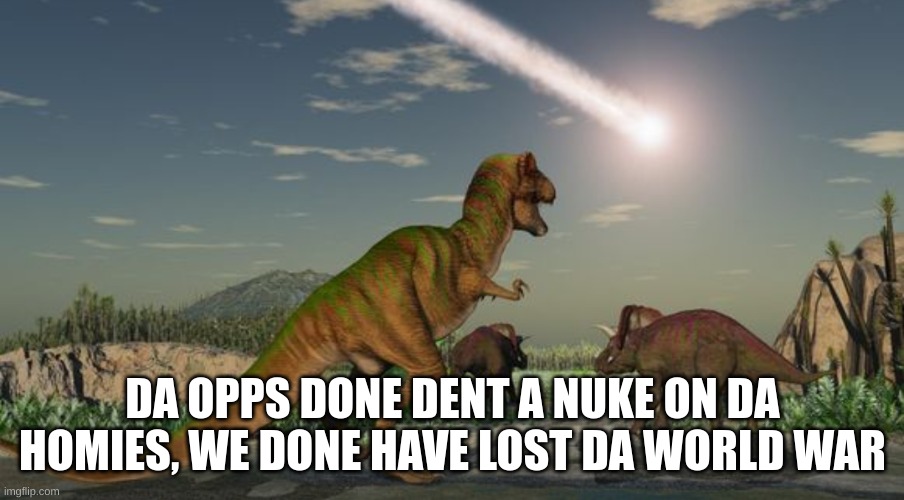 Dinosaurs meteor | DA OPPS DONE DENT A NUKE ON DA HOMIES, WE DONE HAVE LOST DA WORLD WAR | image tagged in dinosaurs meteor | made w/ Imgflip meme maker