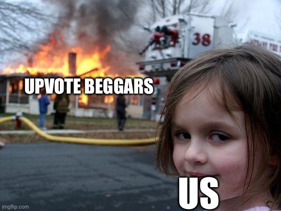 Join the fight | UPVOTE BEGGARS; US | image tagged in memes,disaster girl | made w/ Imgflip meme maker