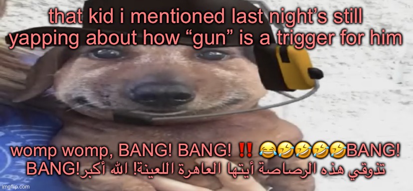chucklenuts | that kid i mentioned last night’s still yapping about how “gun” is a trigger for him; womp womp, BANG! BANG! ‼️ 😂🤣🤣🤣🤣BANG! BANG!تذوقي هذه الرصاصة أيتها العاهرة اللعينة! الله أكبر | image tagged in chucklenuts | made w/ Imgflip meme maker