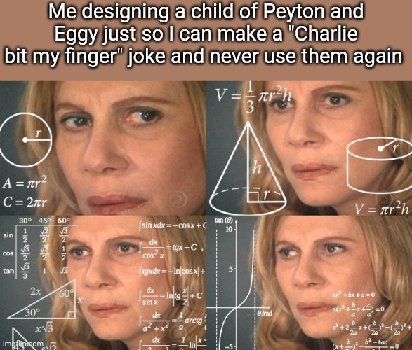 Definitely just a meme, not foreshadowing, wink wink (nudge nudge) | Me designing a child of Peyton and Eggy just so I can make a "Charlie bit my finger" joke and never use them again | image tagged in calculating meme | made w/ Imgflip meme maker