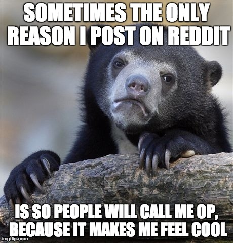 Confession Bear Meme | SOMETIMES THE ONLY REASON I POST ON REDDIT IS SO PEOPLE WILL CALL ME OP, BECAUSE IT MAKES ME FEEL COOL | image tagged in memes,confession bear,AdviceAnimals | made w/ Imgflip meme maker