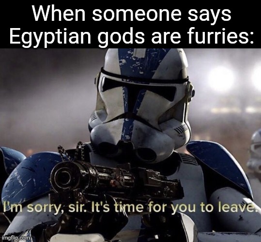 They're not! | When someone says Egyptian gods are furries: | image tagged in it's time for you to leave,egypt | made w/ Imgflip meme maker