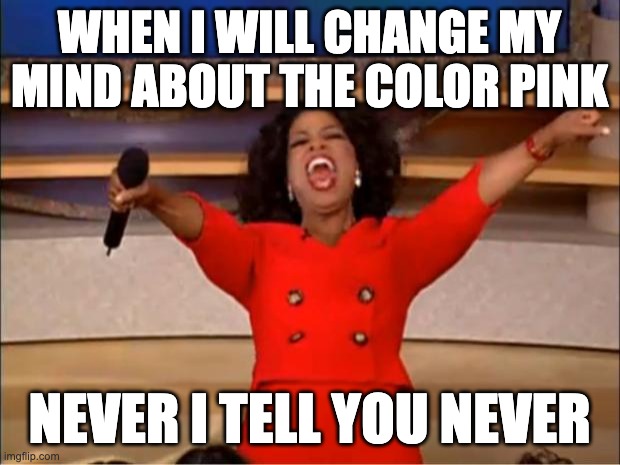 Oprah You Get A Meme | WHEN I WILL CHANGE MY MIND ABOUT THE COLOR PINK; NEVER I TELL YOU NEVER | image tagged in memes,oprah you get a | made w/ Imgflip meme maker