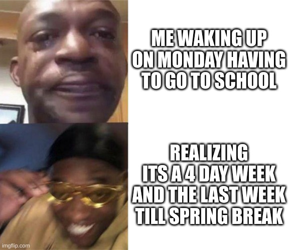 Black Guy Crying and Black Guy Laughing | ME WAKING UP ON MONDAY HAVING TO GO TO SCHOOL; REALIZING ITS A 4 DAY WEEK AND THE LAST WEEK TILL SPRING BREAK | image tagged in black guy crying and black guy laughing | made w/ Imgflip meme maker