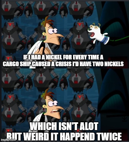 2 nickels | IF I HAD A NICKEL FOR EVERY TIME A CARGO SHIP CAUSED A CRISIS I'D HAVE TWO NICKELS; WHICH ISN'T ALOT BUT WEIRD IT HAPPEND TWICE | image tagged in 2 nickels | made w/ Imgflip meme maker