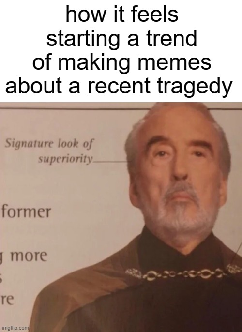 Signature Look of superiority | how it feels starting a trend of making memes about a recent tragedy | image tagged in signature look of superiority | made w/ Imgflip meme maker