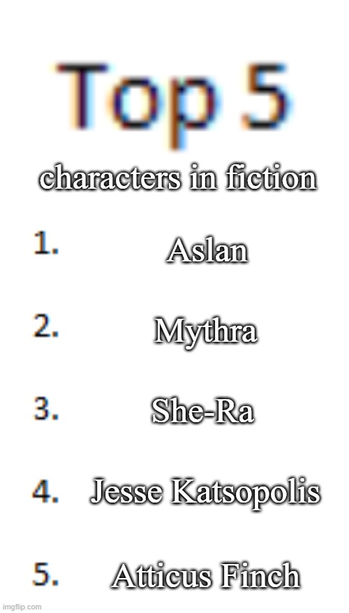 explanation for all my picks in the comments, feel free to debate | characters in fiction; Aslan; Mythra; She-Ra; Jesse Katsopolis; Atticus Finch | image tagged in top 5 list | made w/ Imgflip meme maker