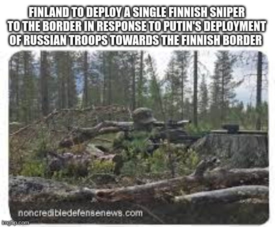 Bit overkill dont you thing finland? | FINLAND TO DEPLOY A SINGLE FINNISH SNIPER TO THE BORDER IN RESPONSE TO PUTIN'S DEPLOYMENT OF RUSSIAN TROOPS TOWARDS THE FINNISH BORDER | image tagged in finland,sniper,meme,war meme | made w/ Imgflip meme maker
